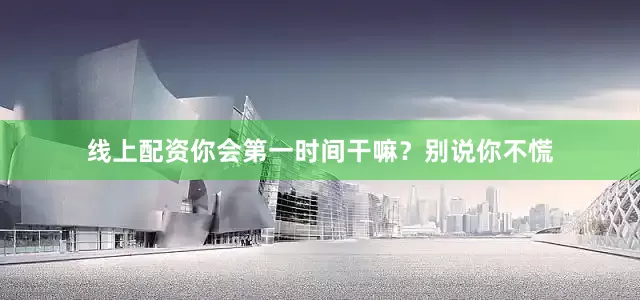 线上配资你会第一时间干嘛？别说你不慌