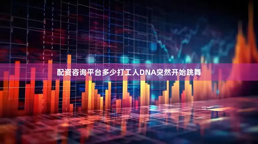 配资咨询平台多少打工人DNA突然开始跳舞