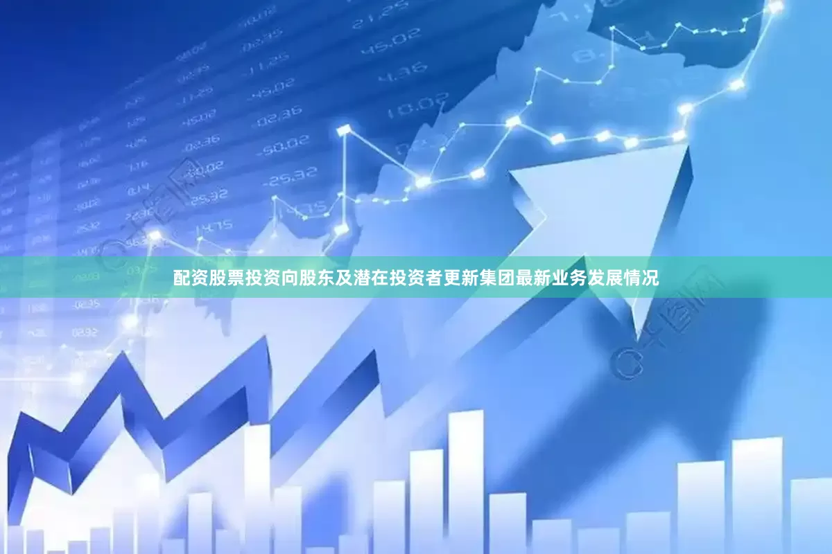 配资股票投资向股东及潜在投资者更新集团最新业务发展情况