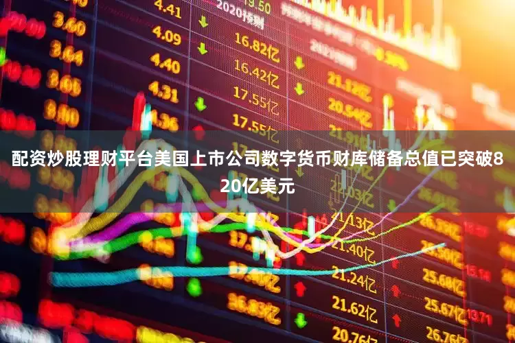配资炒股理财平台美国上市公司数字货币财库储备总值已突破820亿美元