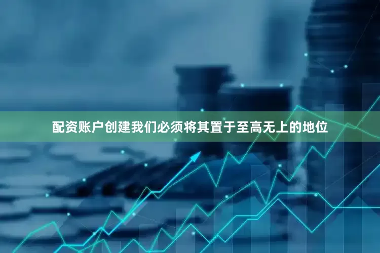 配资账户创建我们必须将其置于至高无上的地位