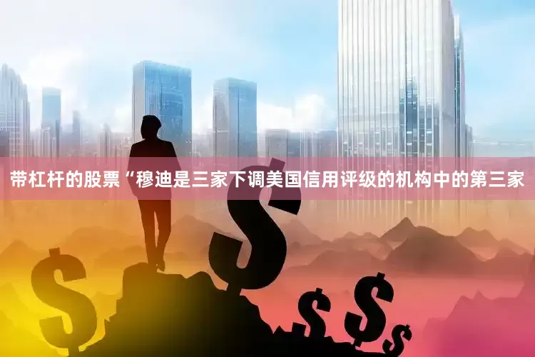 带杠杆的股票“穆迪是三家下调美国信用评级的机构中的第三家