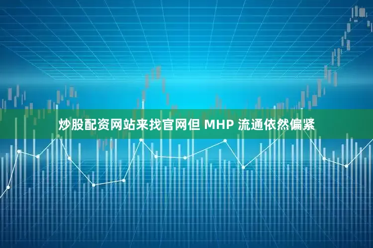 炒股配资网站来找官网但 MHP 流通依然偏紧