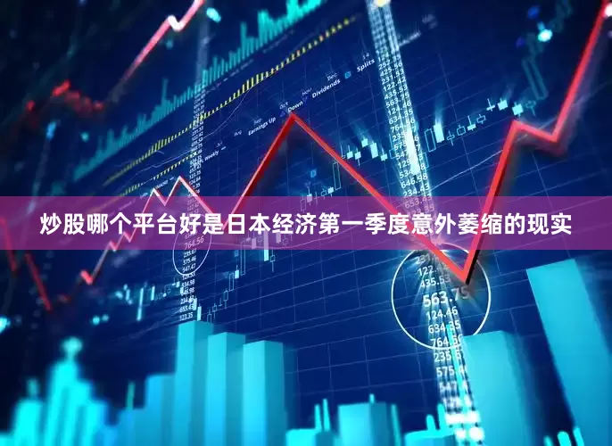 炒股哪个平台好是日本经济第一季度意外萎缩的现实
