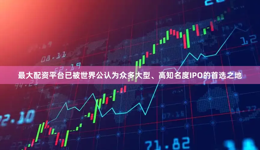 最大配资平台已被世界公认为众多大型、高知名度IPO的首选之地