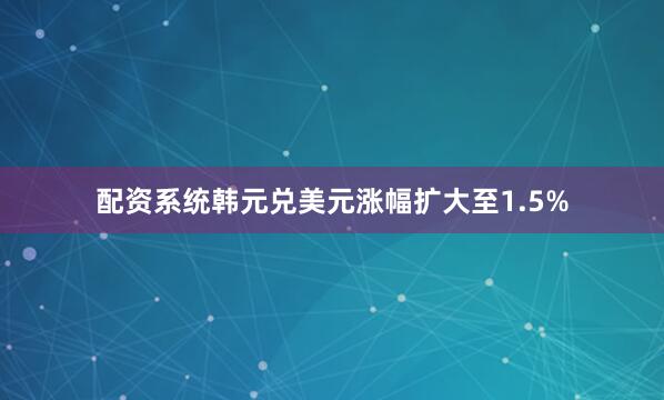 配资系统韩元兑美元涨幅扩大至1.5%