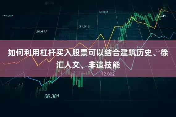 如何利用杠杆买入股票可以结合建筑历史、徐汇人文、非遗技能