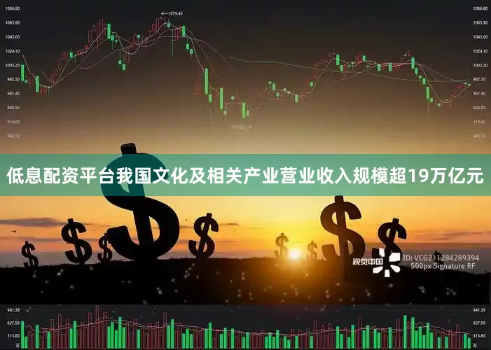 低息配资平台我国文化及相关产业营业收入规模超19万亿元