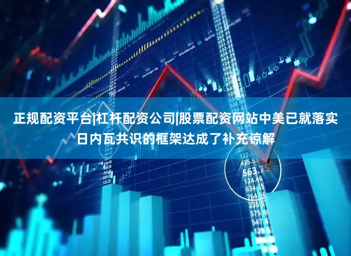 正规配资平台|杠杆配资公司|股票配资网站中美已就落实日内瓦共识的框架达成了补充谅解