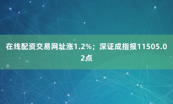 在线配资交易网址涨1.2%；深证成指报11505.02点