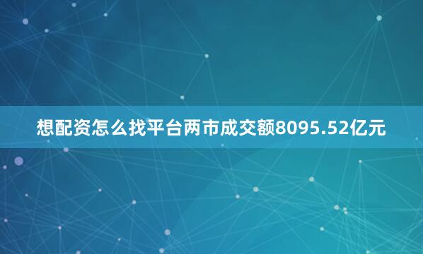 想配资怎么找平台两市成交额8095.52亿元