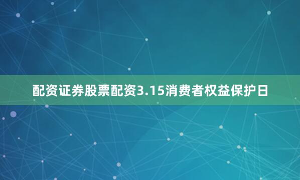 配资证券股票配资3.15消费者权益保护日