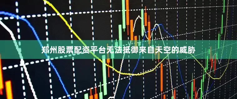 郑州股票配资平台无法抵御来自天空的威胁