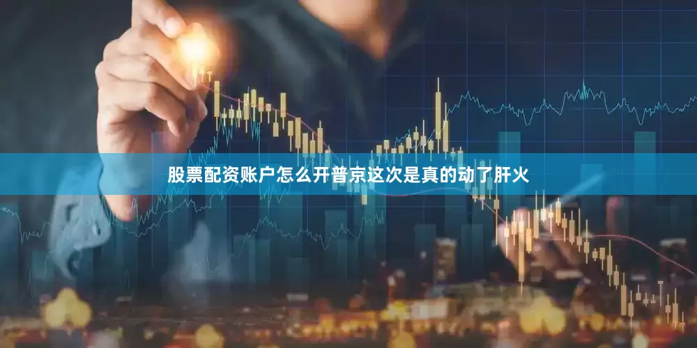 股票配资账户怎么开普京这次是真的动了肝火