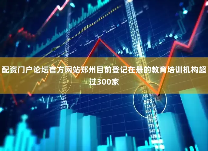 配资门户论坛官方网站郑州目前登记在册的教育培训机构超过300家