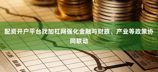 配资开户平台找加杠网强化金融与财政、产业等政策协同联动
