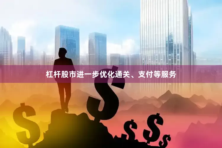 杠杆股市进一步优化通关、支付等服务