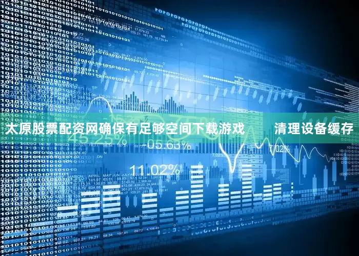 太原股票配资网确保有足够空间下载游戏        清理设备缓存
