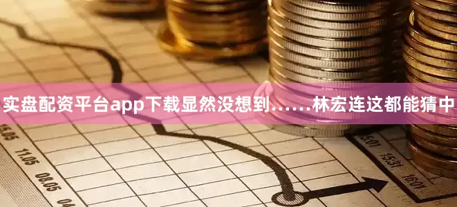 实盘配资平台app下载显然没想到……林宏连这都能猜中