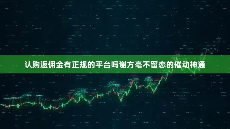 认购返佣金有正规的平台吗谢方毫不留恋的催动神通