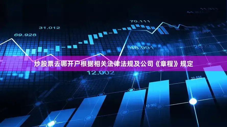 炒股票去哪开户根据相关法律法规及公司《章程》规定