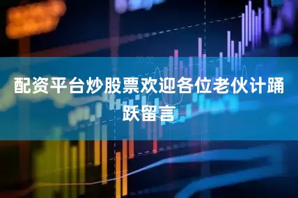 配资平台炒股票欢迎各位老伙计踊跃留言