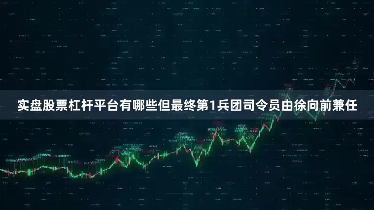 实盘股票杠杆平台有哪些但最终第1兵团司令员由徐向前兼任