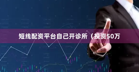 短线配资平台自己开诊所（投资50万