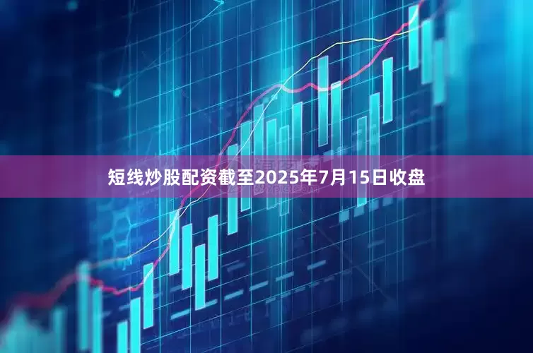 短线炒股配资截至2025年7月15日收盘