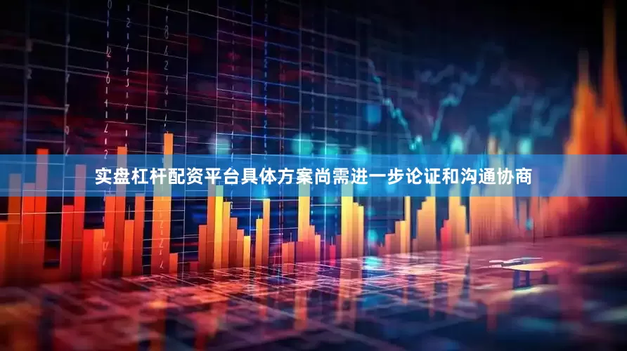 实盘杠杆配资平台具体方案尚需进一步论证和沟通协商