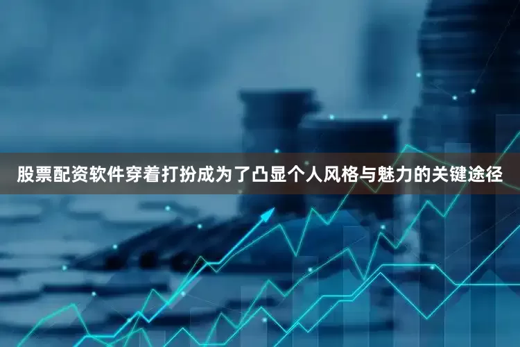 股票配资软件穿着打扮成为了凸显个人风格与魅力的关键途径