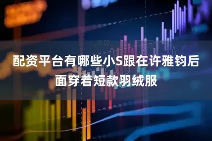 配资平台有哪些小S跟在许雅钧后面穿着短款羽绒服