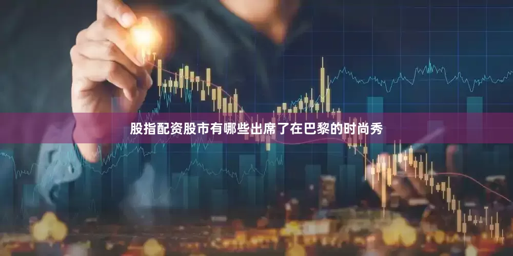 股指配资股市有哪些出席了在巴黎的时尚秀