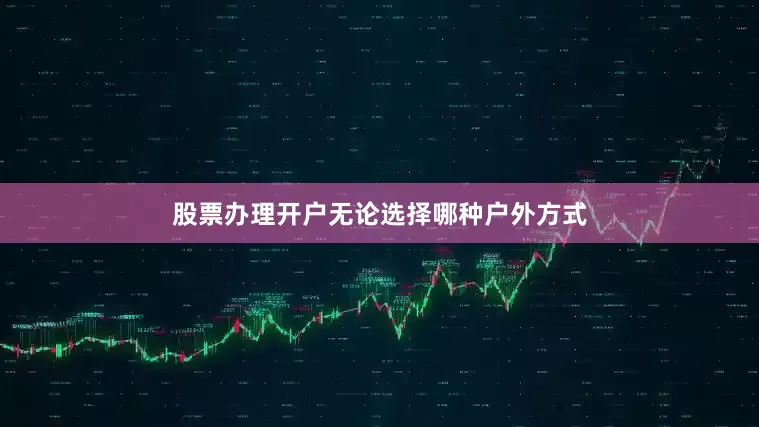 股票办理开户无论选择哪种户外方式