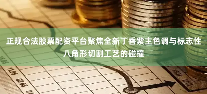 正规合法股票配资平台聚焦全新丁香紫主色调与标志性八角形切割工艺的碰撞
