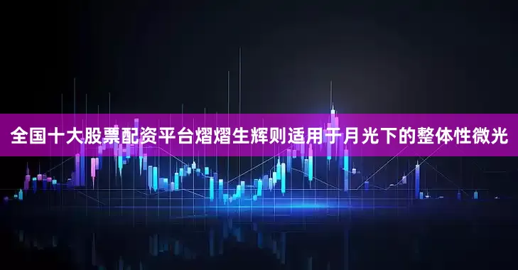 全国十大股票配资平台熠熠生辉则适用于月光下的整体性微光