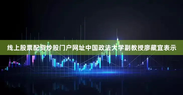 线上股票配资炒股门户网址中国政法大学副教授廖藏宜表示
