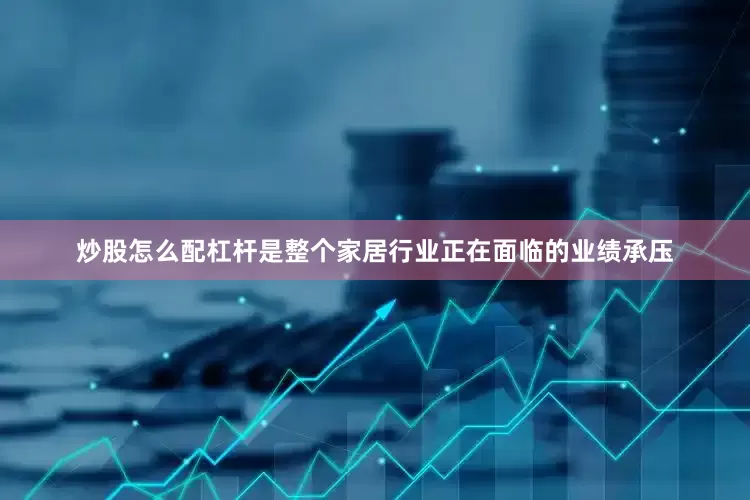 炒股怎么配杠杆是整个家居行业正在面临的业绩承压