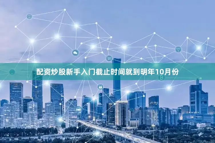 配资炒股新手入门截止时间就到明年10月份