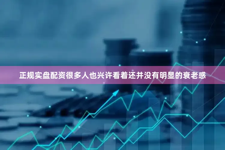 正规实盘配资很多人也兴许看着还并没有明显的衰老感