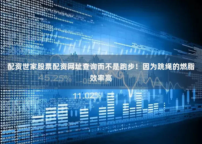 配资世家股票配资网址查询而不是跑步！因为跳绳的燃脂效率高