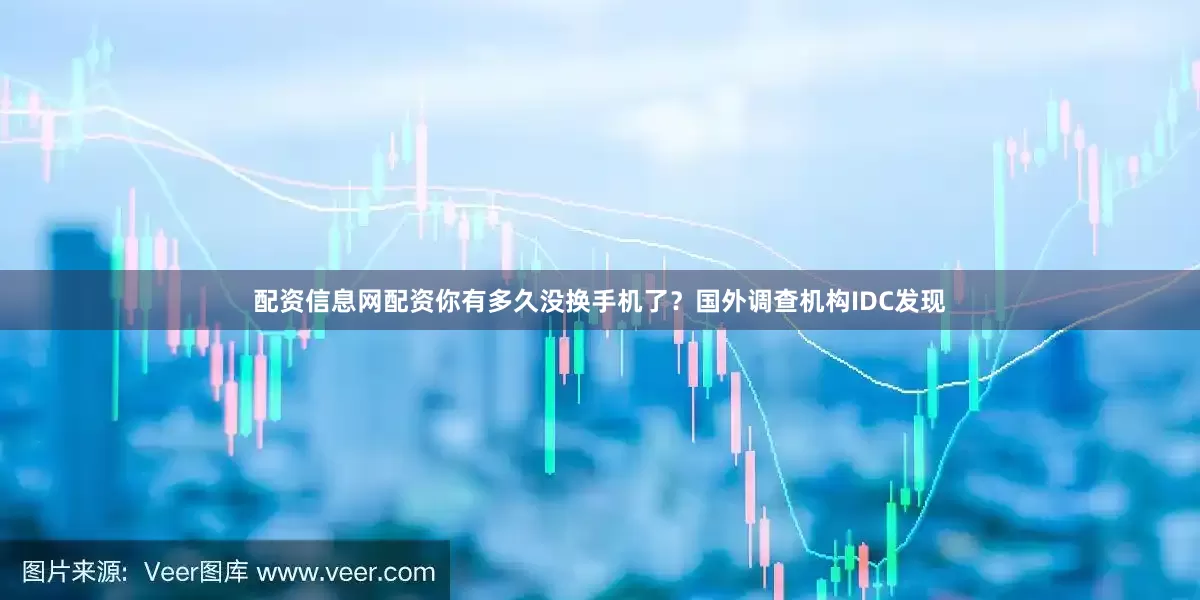 配资信息网配资你有多久没换手机了？国外调查机构IDC发现