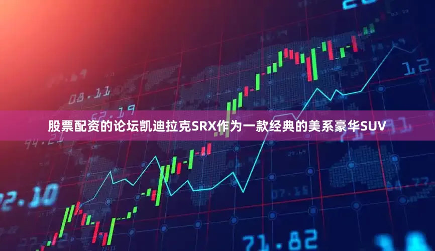 股票配资的论坛凯迪拉克SRX作为一款经典的美系豪华SUV