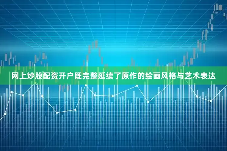 网上炒股配资开户既完整延续了原作的绘画风格与艺术表达