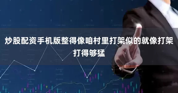 炒股配资手机版整得像咱村里打架似的就像打架打得够猛