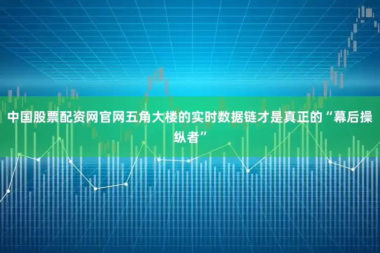 中国股票配资网官网五角大楼的实时数据链才是真正的“幕后操纵者”