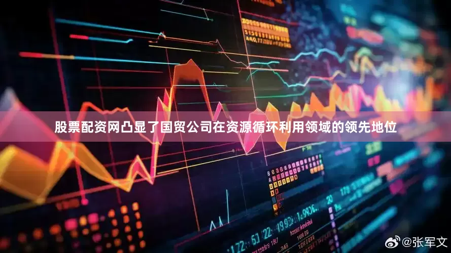 股票配资网凸显了国贸公司在资源循环利用领域的领先地位