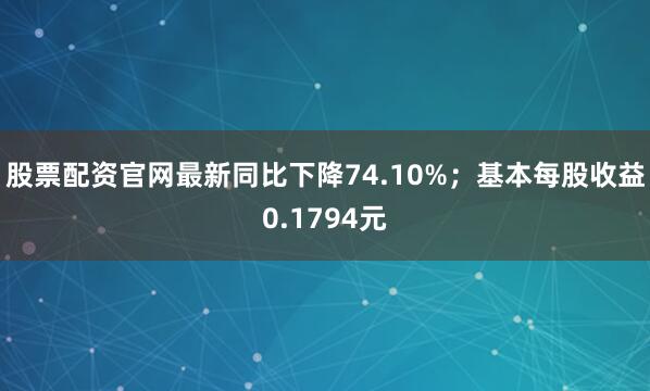 股票配资官网最新同比下降74.10%；基本每股收益0.1794元