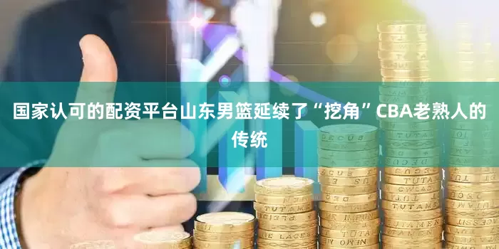 国家认可的配资平台山东男篮延续了“挖角”CBA老熟人的传统