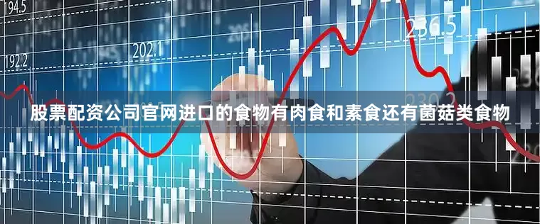 股票配资公司官网进口的食物有肉食和素食还有菌菇类食物